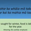 Te wahie ka whāia mō takurua, te kai ka mahia mō tau. Firewood is sought for winter, food is laboured after for the year. (Be usefully employed.) thumbnail